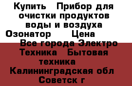 Купить : Прибор для очистки продуктов,воды и воздуха.Озонатор    › Цена ­ 25 500 - Все города Электро-Техника » Бытовая техника   . Калининградская обл.,Советск г.